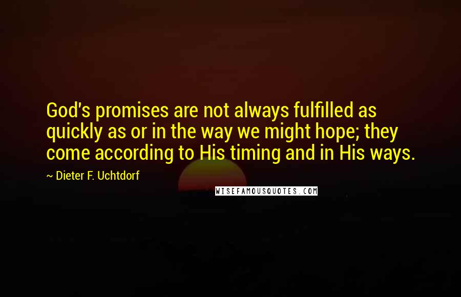 Dieter F. Uchtdorf Quotes: God's promises are not always fulfilled as quickly as or in the way we might hope; they come according to His timing and in His ways.