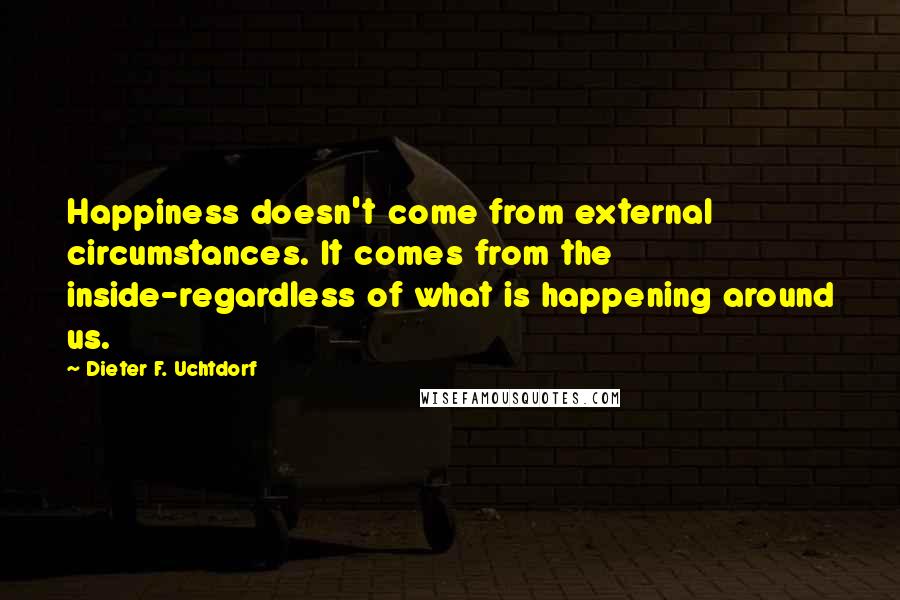 Dieter F. Uchtdorf Quotes: Happiness doesn't come from external circumstances. It comes from the inside-regardless of what is happening around us.