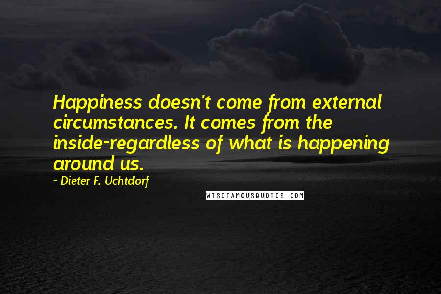 Dieter F. Uchtdorf Quotes: Happiness doesn't come from external circumstances. It comes from the inside-regardless of what is happening around us.