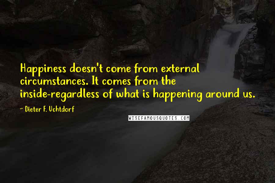 Dieter F. Uchtdorf Quotes: Happiness doesn't come from external circumstances. It comes from the inside-regardless of what is happening around us.