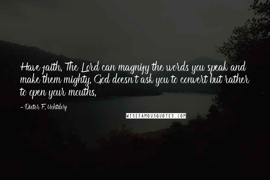 Dieter F. Uchtdorf Quotes: Have faith. The Lord can magnify the words you speak and make them mighty. God doesn't ask you to convert but rather to open your mouths.