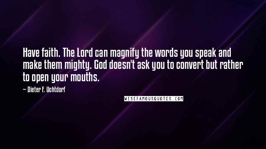 Dieter F. Uchtdorf Quotes: Have faith. The Lord can magnify the words you speak and make them mighty. God doesn't ask you to convert but rather to open your mouths.