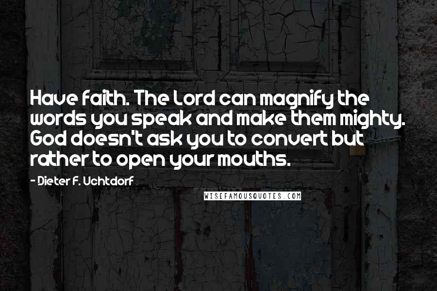 Dieter F. Uchtdorf Quotes: Have faith. The Lord can magnify the words you speak and make them mighty. God doesn't ask you to convert but rather to open your mouths.