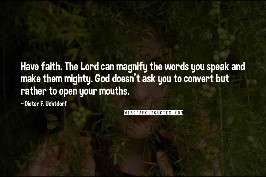 Dieter F. Uchtdorf Quotes: Have faith. The Lord can magnify the words you speak and make them mighty. God doesn't ask you to convert but rather to open your mouths.