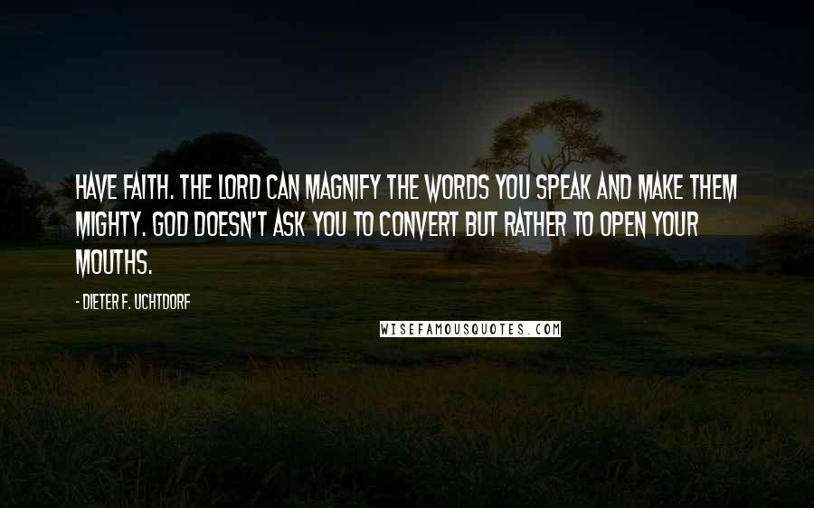 Dieter F. Uchtdorf Quotes: Have faith. The Lord can magnify the words you speak and make them mighty. God doesn't ask you to convert but rather to open your mouths.