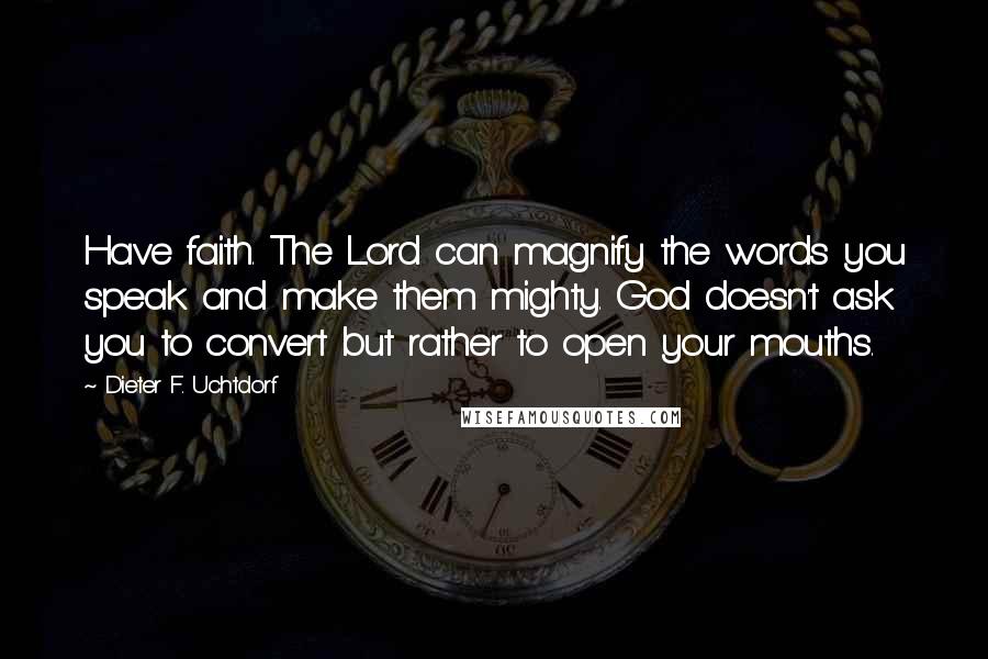 Dieter F. Uchtdorf Quotes: Have faith. The Lord can magnify the words you speak and make them mighty. God doesn't ask you to convert but rather to open your mouths.