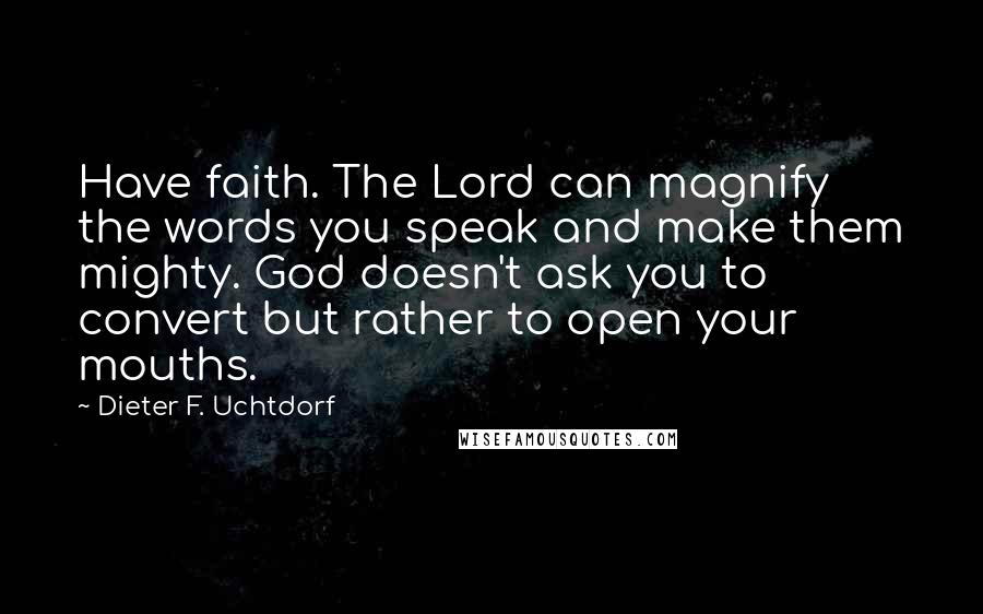 Dieter F. Uchtdorf Quotes: Have faith. The Lord can magnify the words you speak and make them mighty. God doesn't ask you to convert but rather to open your mouths.