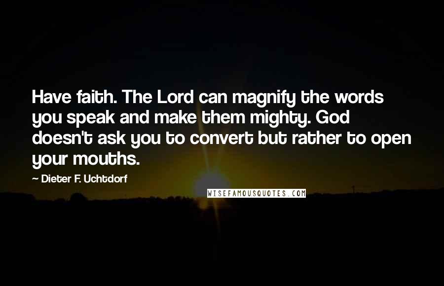 Dieter F. Uchtdorf Quotes: Have faith. The Lord can magnify the words you speak and make them mighty. God doesn't ask you to convert but rather to open your mouths.