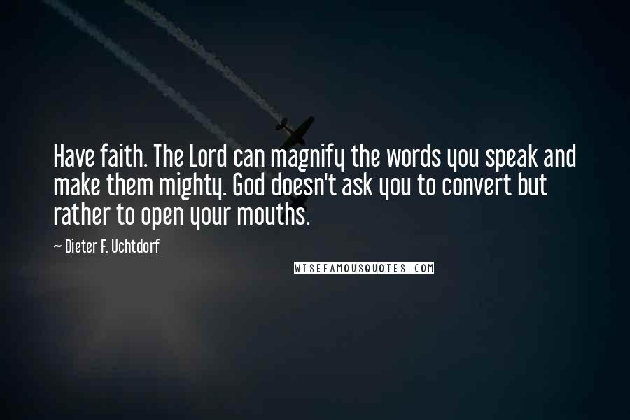 Dieter F. Uchtdorf Quotes: Have faith. The Lord can magnify the words you speak and make them mighty. God doesn't ask you to convert but rather to open your mouths.