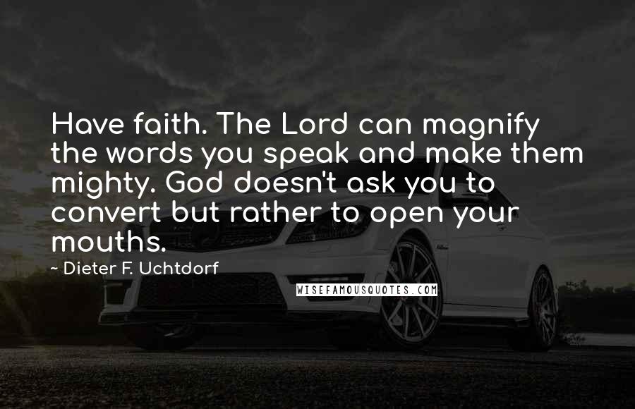 Dieter F. Uchtdorf Quotes: Have faith. The Lord can magnify the words you speak and make them mighty. God doesn't ask you to convert but rather to open your mouths.