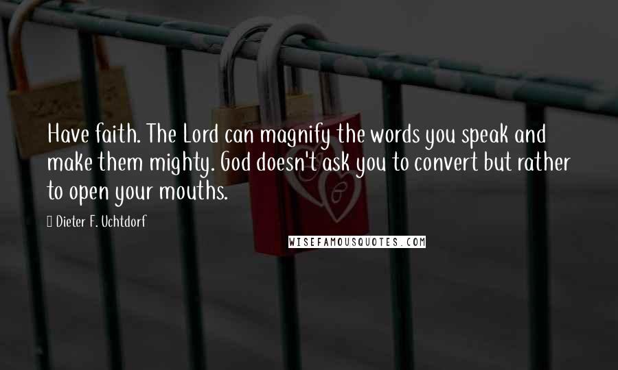 Dieter F. Uchtdorf Quotes: Have faith. The Lord can magnify the words you speak and make them mighty. God doesn't ask you to convert but rather to open your mouths.