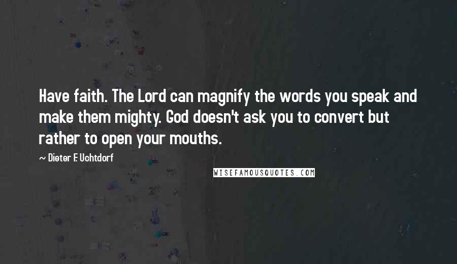 Dieter F. Uchtdorf Quotes: Have faith. The Lord can magnify the words you speak and make them mighty. God doesn't ask you to convert but rather to open your mouths.