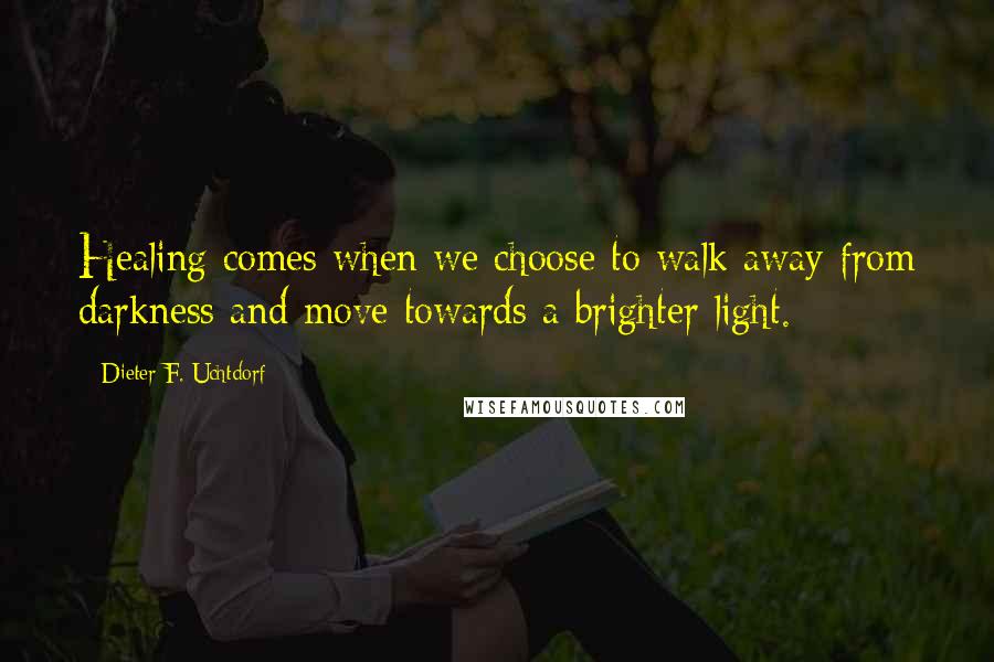 Dieter F. Uchtdorf Quotes: Healing comes when we choose to walk away from darkness and move towards a brighter light.