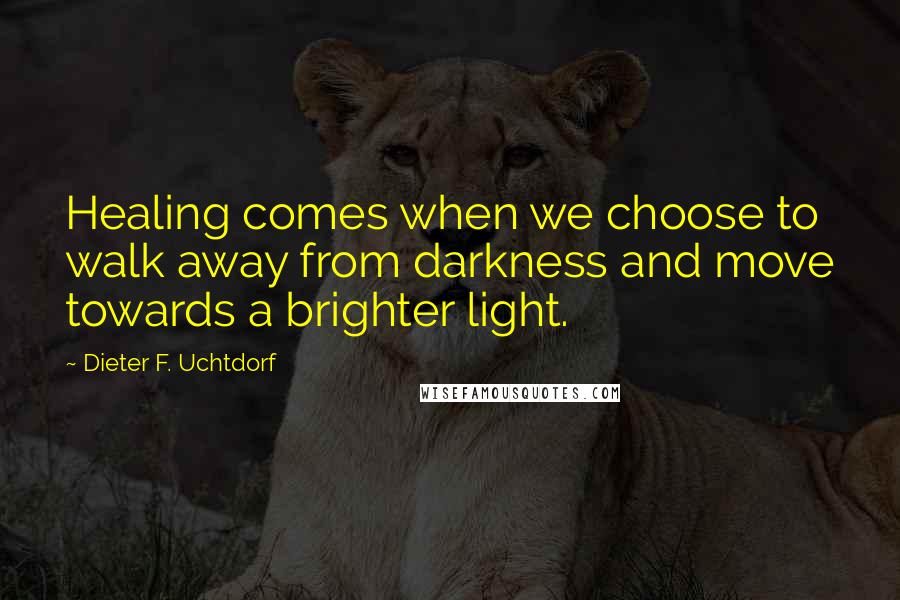 Dieter F. Uchtdorf Quotes: Healing comes when we choose to walk away from darkness and move towards a brighter light.