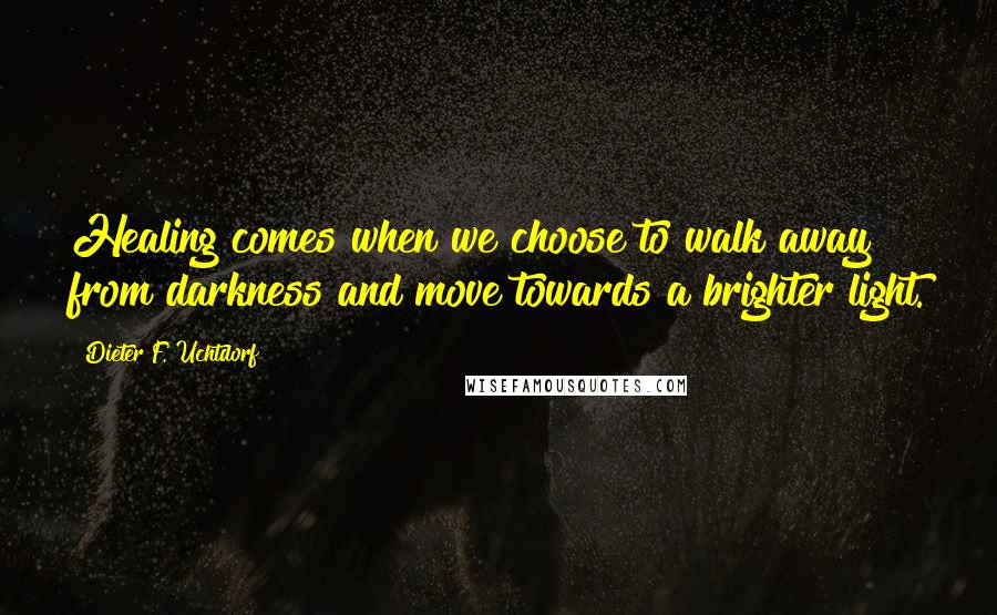 Dieter F. Uchtdorf Quotes: Healing comes when we choose to walk away from darkness and move towards a brighter light.