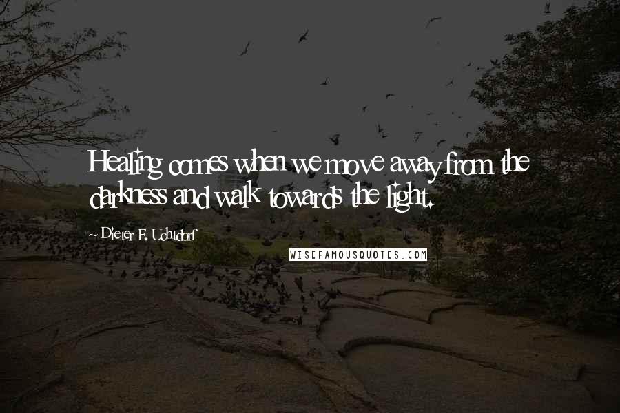 Dieter F. Uchtdorf Quotes: Healing comes when we move away from the darkness and walk towards the light.