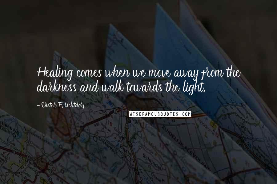 Dieter F. Uchtdorf Quotes: Healing comes when we move away from the darkness and walk towards the light.