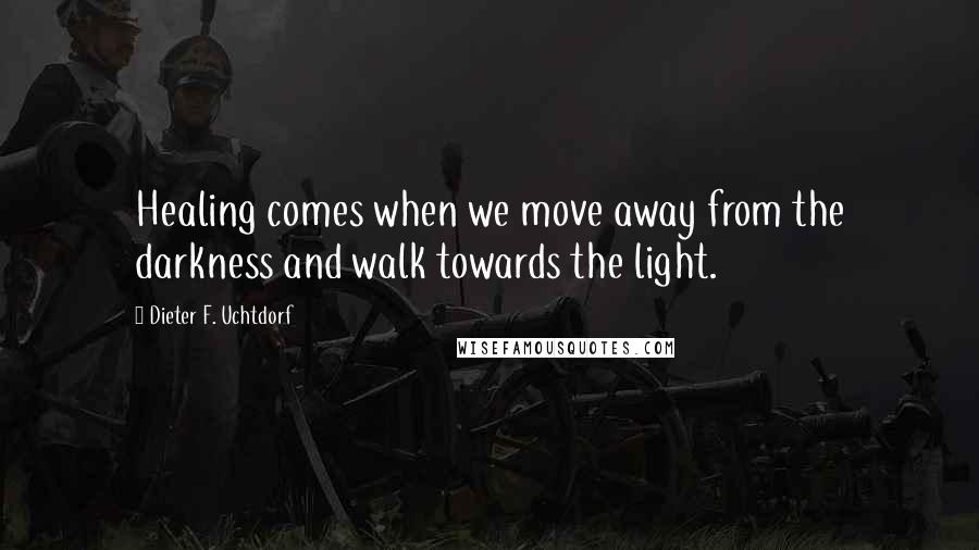 Dieter F. Uchtdorf Quotes: Healing comes when we move away from the darkness and walk towards the light.