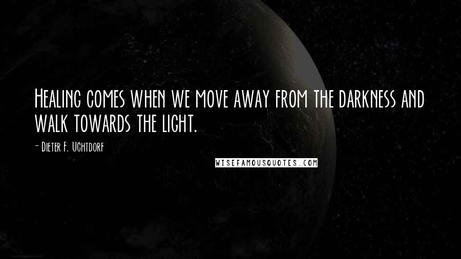 Dieter F. Uchtdorf Quotes: Healing comes when we move away from the darkness and walk towards the light.