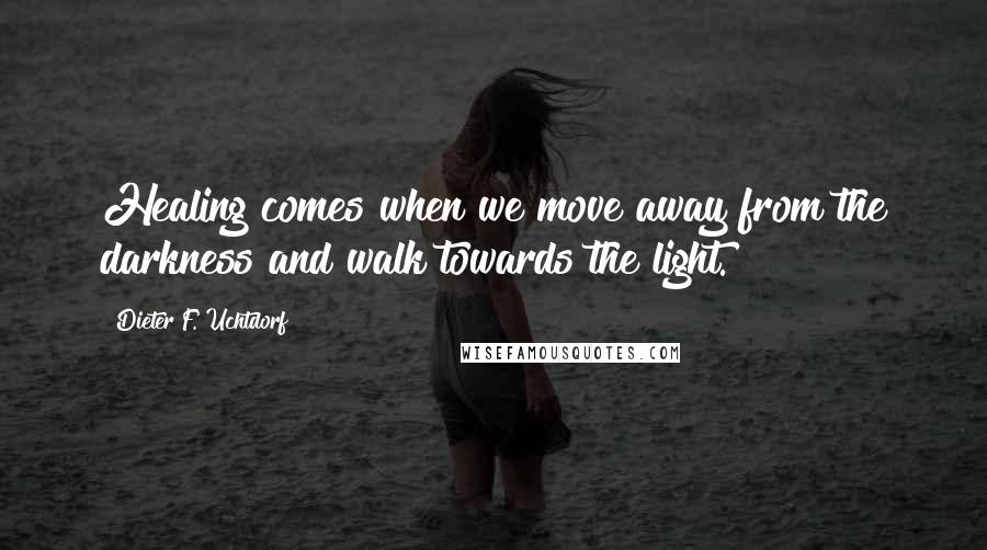 Dieter F. Uchtdorf Quotes: Healing comes when we move away from the darkness and walk towards the light.