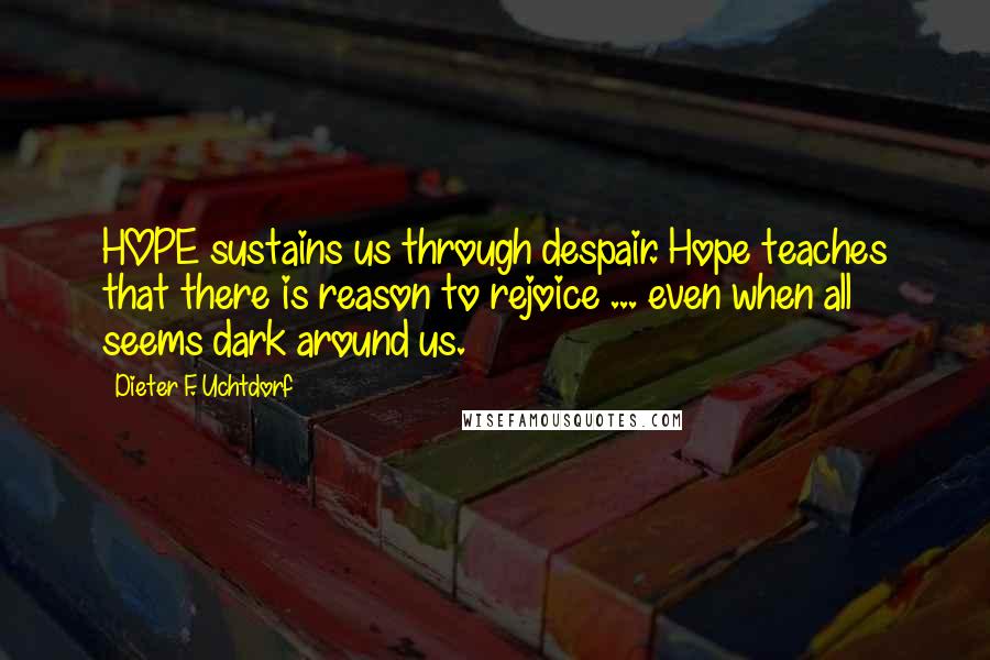 Dieter F. Uchtdorf Quotes: HOPE sustains us through despair. Hope teaches that there is reason to rejoice ... even when all seems dark around us.