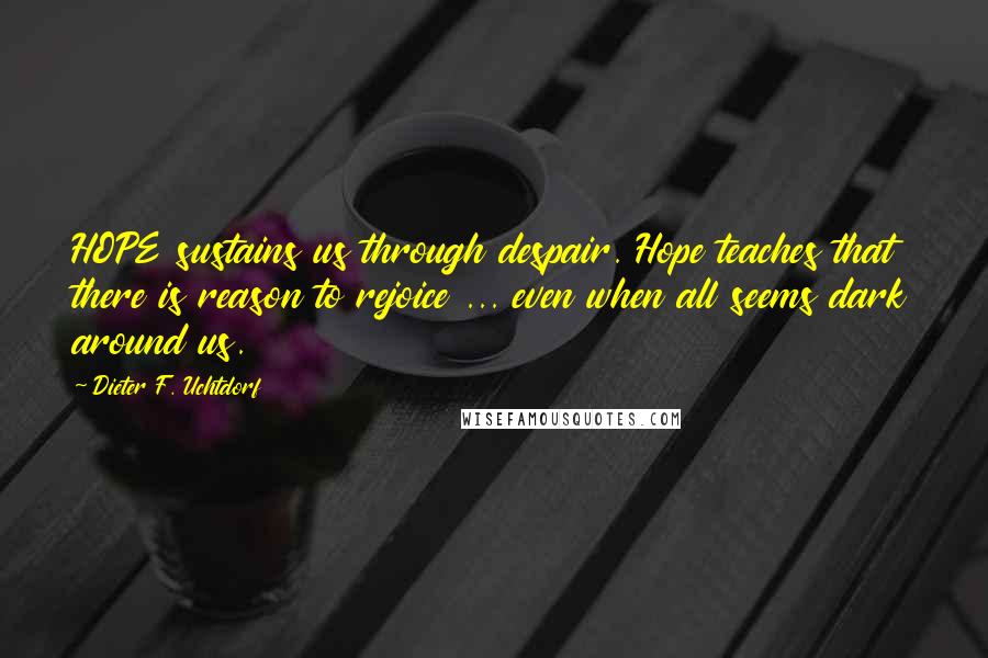 Dieter F. Uchtdorf Quotes: HOPE sustains us through despair. Hope teaches that there is reason to rejoice ... even when all seems dark around us.
