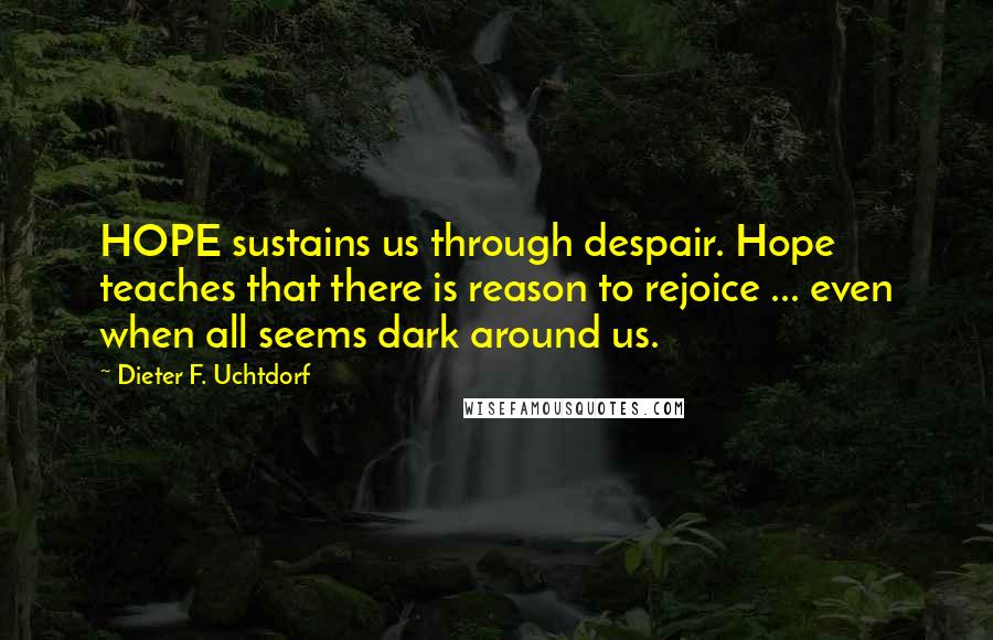 Dieter F. Uchtdorf Quotes: HOPE sustains us through despair. Hope teaches that there is reason to rejoice ... even when all seems dark around us.