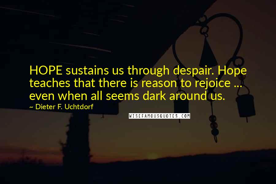 Dieter F. Uchtdorf Quotes: HOPE sustains us through despair. Hope teaches that there is reason to rejoice ... even when all seems dark around us.