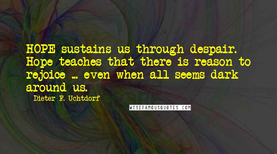 Dieter F. Uchtdorf Quotes: HOPE sustains us through despair. Hope teaches that there is reason to rejoice ... even when all seems dark around us.