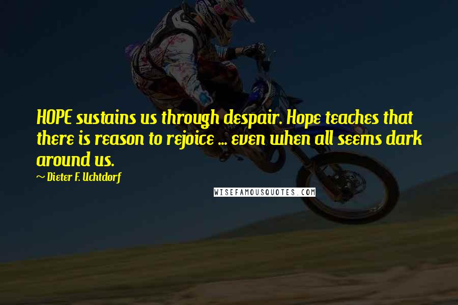 Dieter F. Uchtdorf Quotes: HOPE sustains us through despair. Hope teaches that there is reason to rejoice ... even when all seems dark around us.