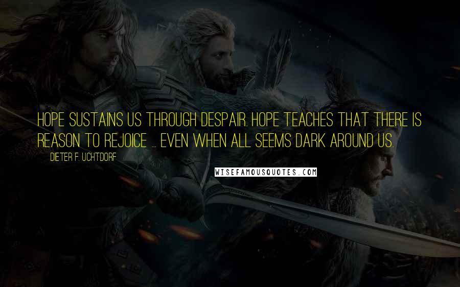 Dieter F. Uchtdorf Quotes: HOPE sustains us through despair. Hope teaches that there is reason to rejoice ... even when all seems dark around us.