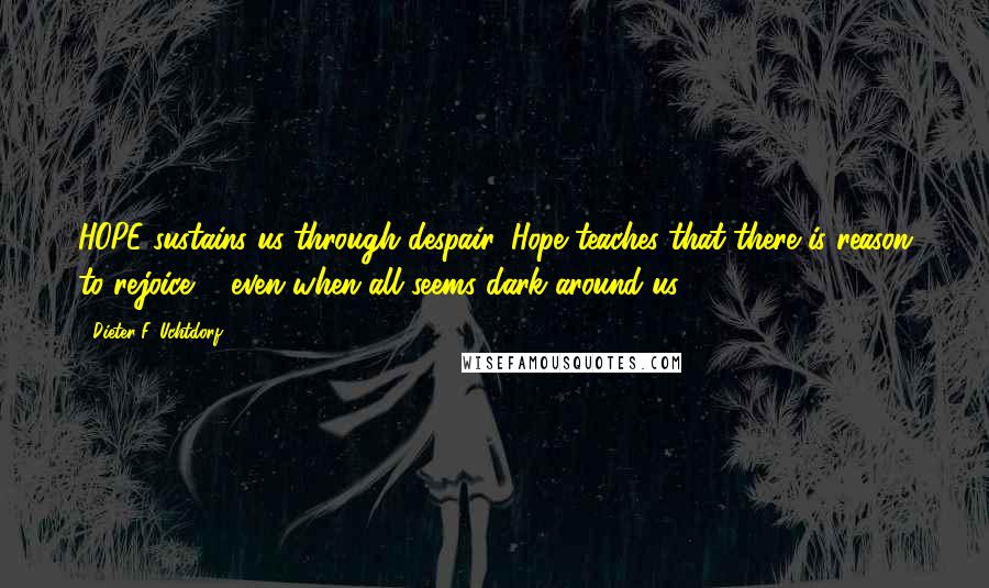 Dieter F. Uchtdorf Quotes: HOPE sustains us through despair. Hope teaches that there is reason to rejoice ... even when all seems dark around us.