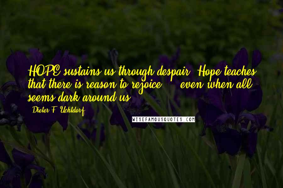 Dieter F. Uchtdorf Quotes: HOPE sustains us through despair. Hope teaches that there is reason to rejoice ... even when all seems dark around us.