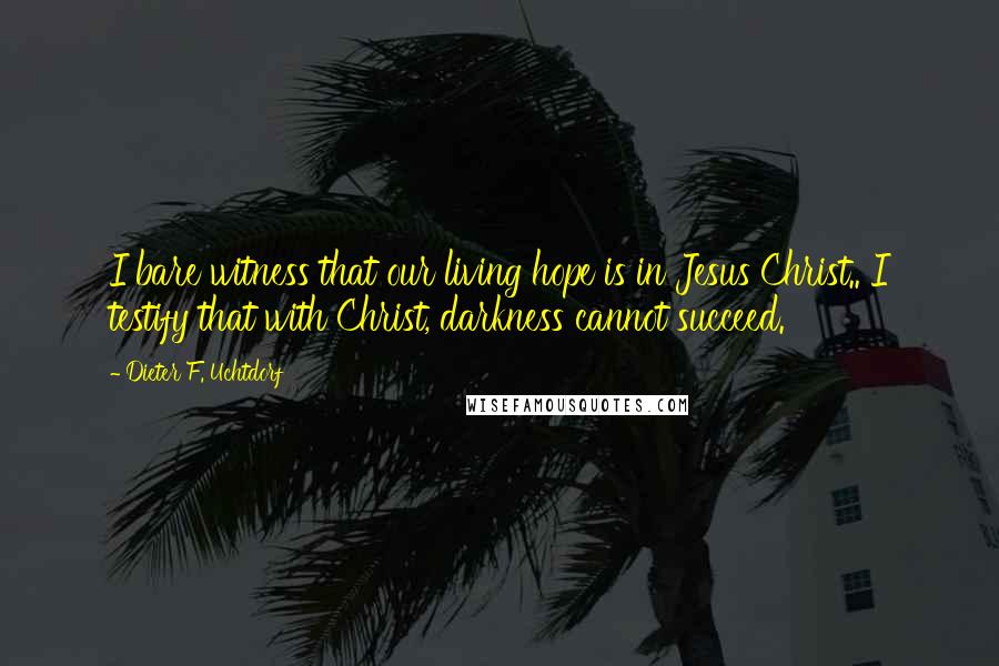 Dieter F. Uchtdorf Quotes: I bare witness that our living hope is in Jesus Christ.. I testify that with Christ, darkness cannot succeed.