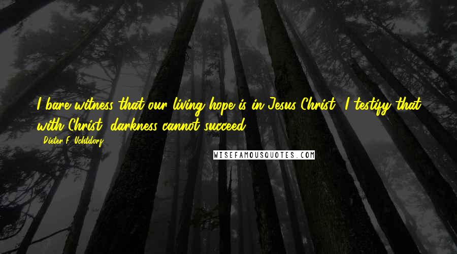 Dieter F. Uchtdorf Quotes: I bare witness that our living hope is in Jesus Christ.. I testify that with Christ, darkness cannot succeed.