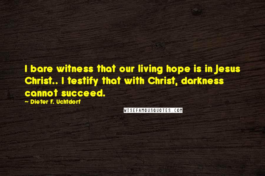 Dieter F. Uchtdorf Quotes: I bare witness that our living hope is in Jesus Christ.. I testify that with Christ, darkness cannot succeed.
