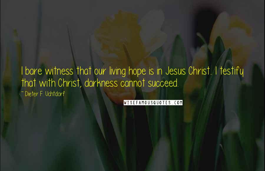 Dieter F. Uchtdorf Quotes: I bare witness that our living hope is in Jesus Christ.. I testify that with Christ, darkness cannot succeed.