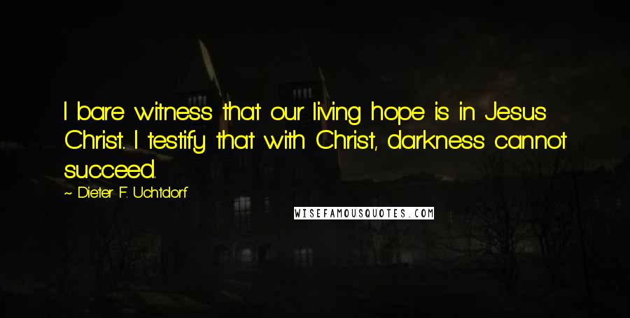 Dieter F. Uchtdorf Quotes: I bare witness that our living hope is in Jesus Christ.. I testify that with Christ, darkness cannot succeed.
