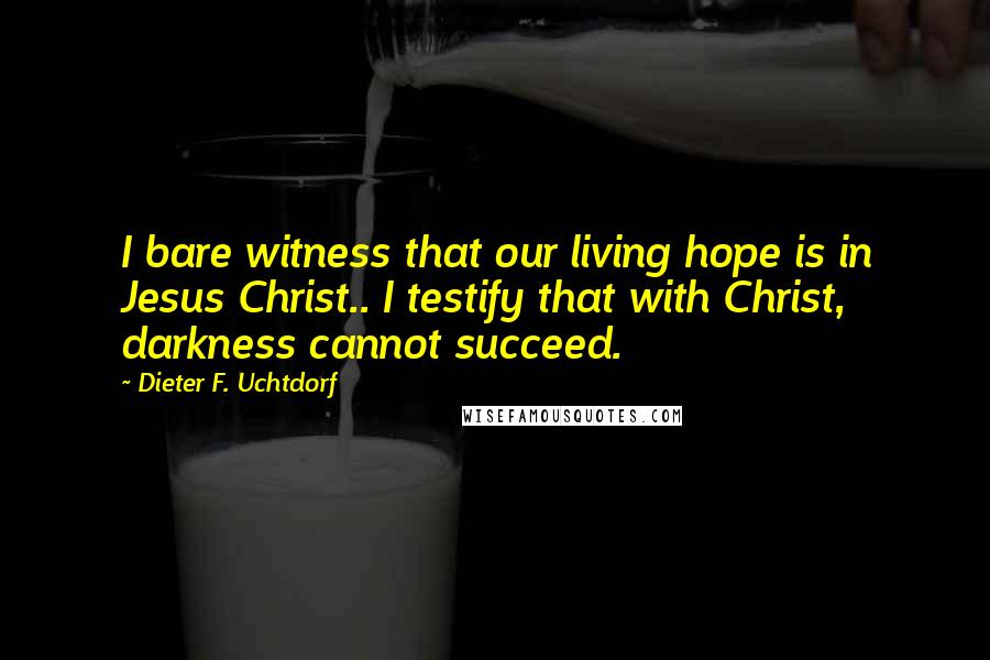 Dieter F. Uchtdorf Quotes: I bare witness that our living hope is in Jesus Christ.. I testify that with Christ, darkness cannot succeed.