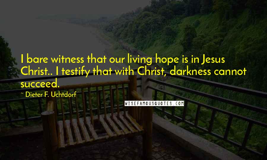 Dieter F. Uchtdorf Quotes: I bare witness that our living hope is in Jesus Christ.. I testify that with Christ, darkness cannot succeed.