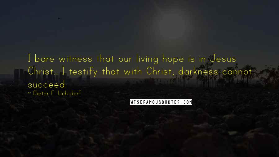 Dieter F. Uchtdorf Quotes: I bare witness that our living hope is in Jesus Christ.. I testify that with Christ, darkness cannot succeed.