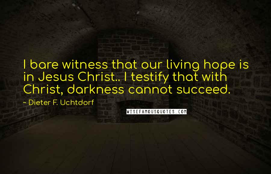 Dieter F. Uchtdorf Quotes: I bare witness that our living hope is in Jesus Christ.. I testify that with Christ, darkness cannot succeed.