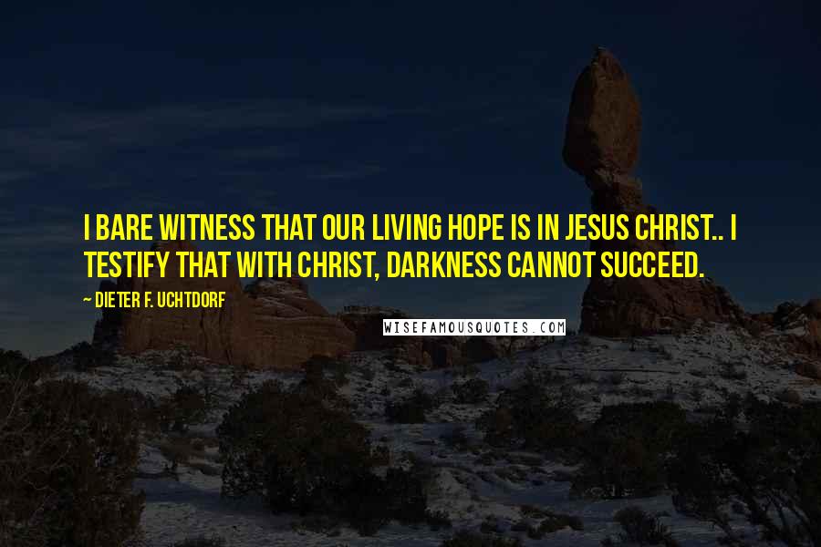 Dieter F. Uchtdorf Quotes: I bare witness that our living hope is in Jesus Christ.. I testify that with Christ, darkness cannot succeed.