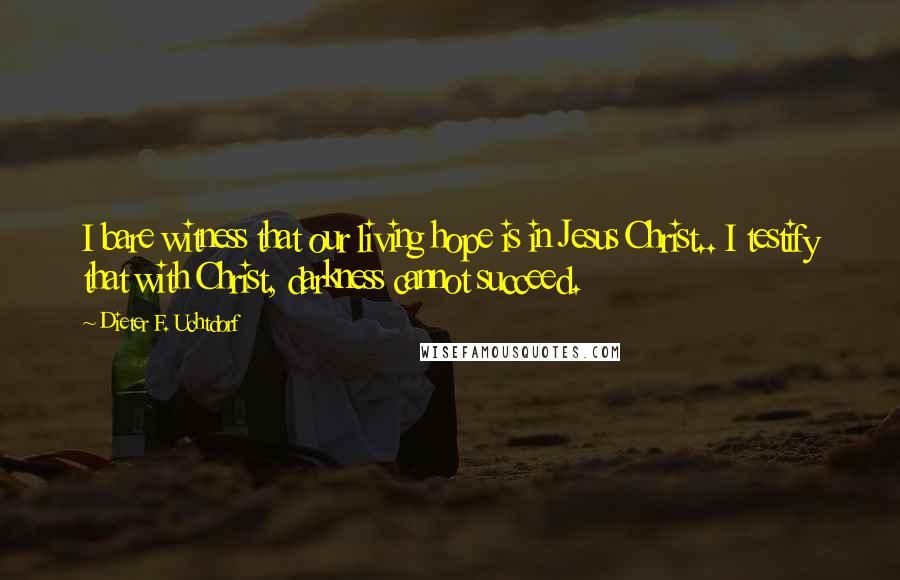 Dieter F. Uchtdorf Quotes: I bare witness that our living hope is in Jesus Christ.. I testify that with Christ, darkness cannot succeed.