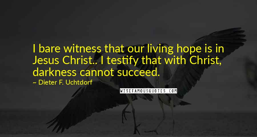 Dieter F. Uchtdorf Quotes: I bare witness that our living hope is in Jesus Christ.. I testify that with Christ, darkness cannot succeed.