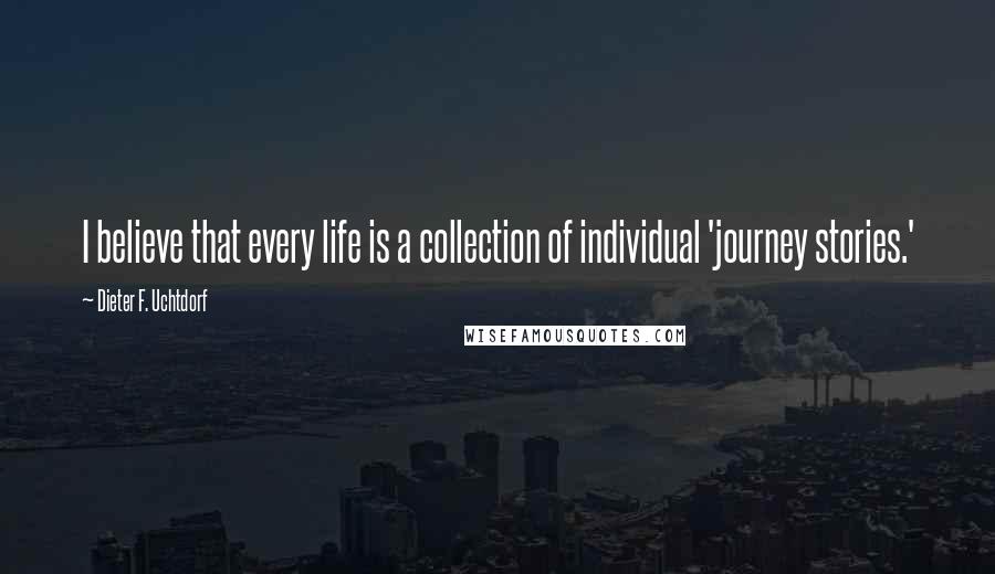 Dieter F. Uchtdorf Quotes: I believe that every life is a collection of individual 'journey stories.'