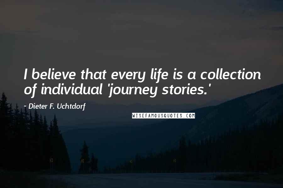 Dieter F. Uchtdorf Quotes: I believe that every life is a collection of individual 'journey stories.'