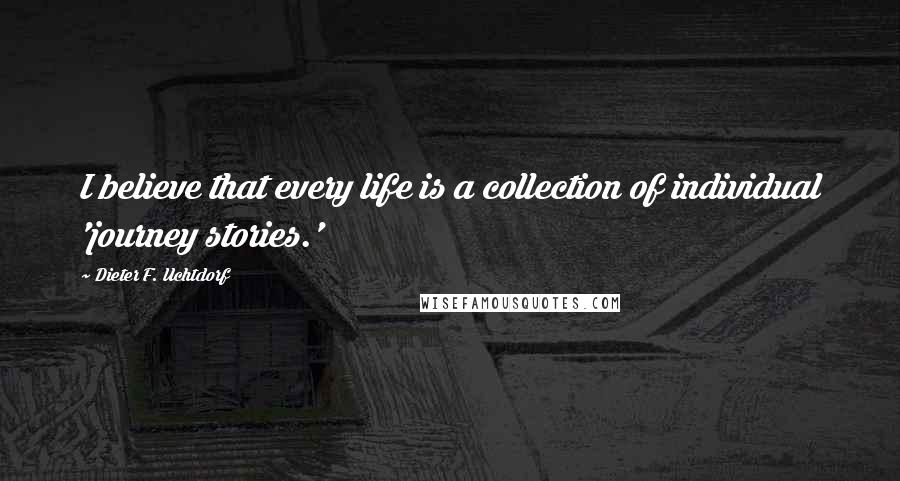 Dieter F. Uchtdorf Quotes: I believe that every life is a collection of individual 'journey stories.'