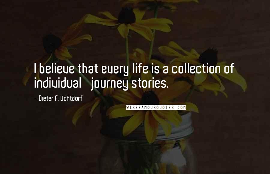 Dieter F. Uchtdorf Quotes: I believe that every life is a collection of individual 'journey stories.'