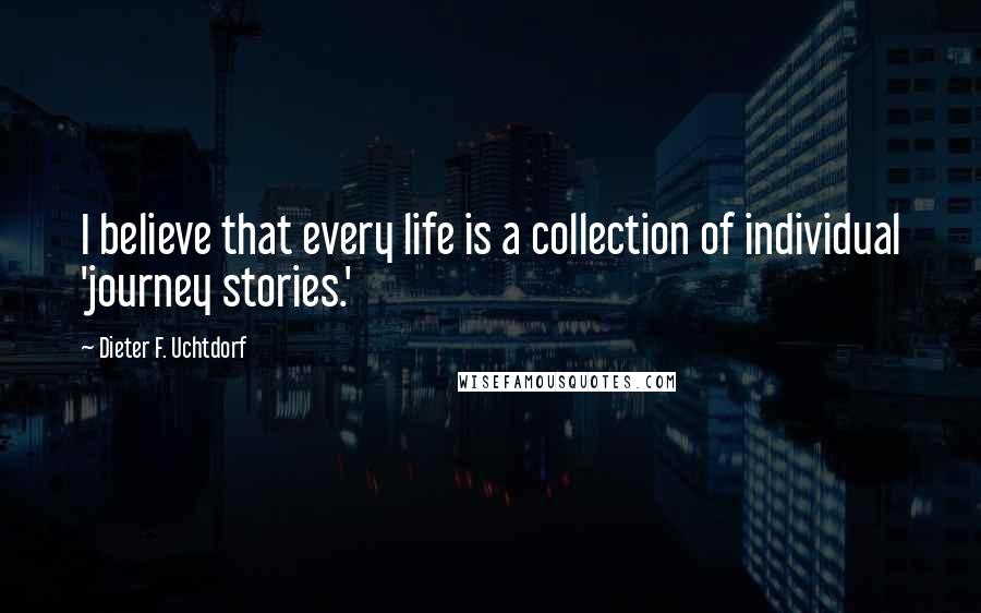 Dieter F. Uchtdorf Quotes: I believe that every life is a collection of individual 'journey stories.'